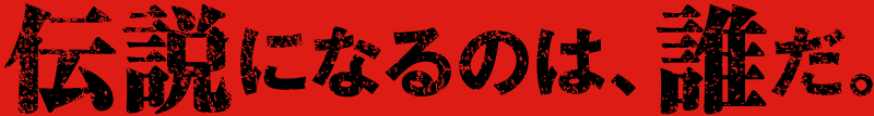 伝説になるのは誰だ